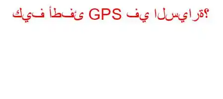 كيف أطفئ GPS في السيارة؟